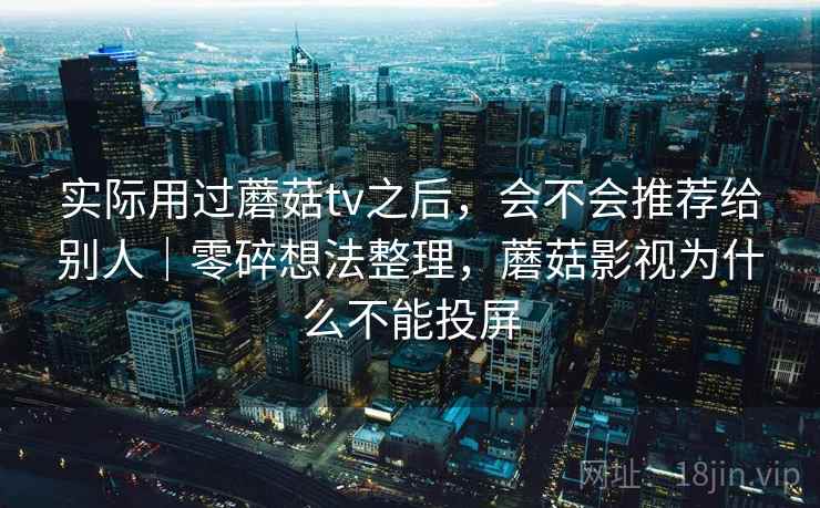 实际用过蘑菇tv之后，会不会推荐给别人｜零碎想法整理，蘑菇影视为什么不能投屏