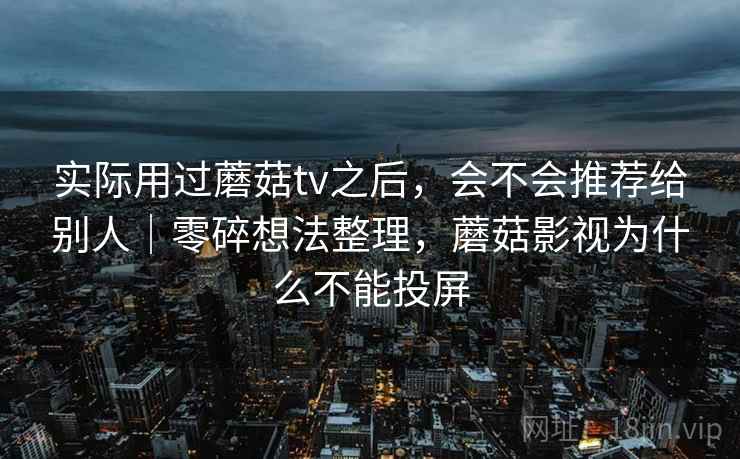 实际用过蘑菇tv之后，会不会推荐给别人｜零碎想法整理，蘑菇影视为什么不能投屏