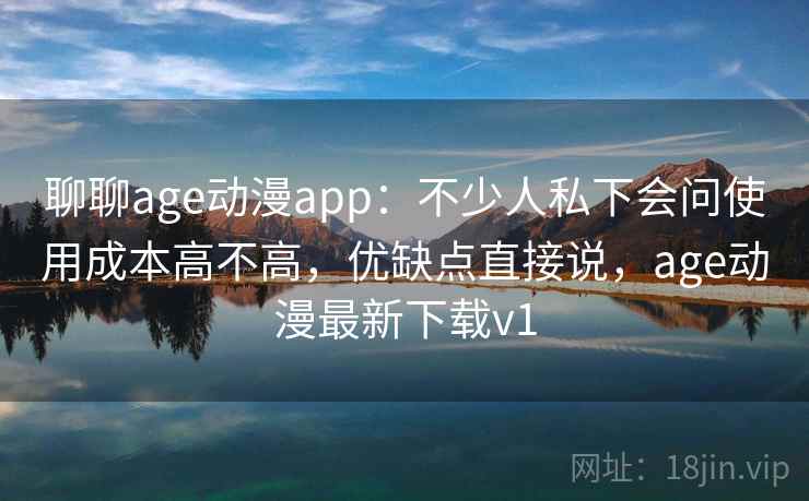 聊聊age动漫app：不少人私下会问使用成本高不高，优缺点直接说，age动漫最新下载v1