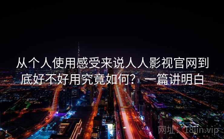 从个人使用感受来说人人影视官网到底好不好用究竟如何？ 一篇讲明白