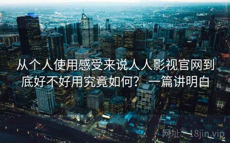 从个人使用感受来说人人影视官网到底好不好用究竟如何？ 一篇讲明白