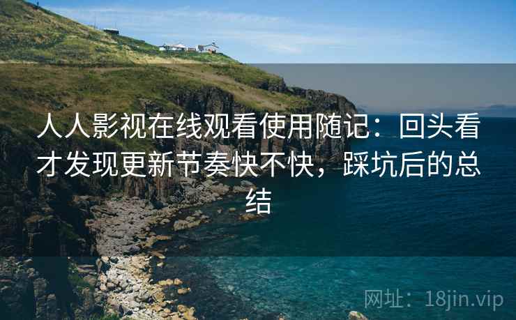 人人影视在线观看使用随记：回头看才发现更新节奏快不快，踩坑后的总结