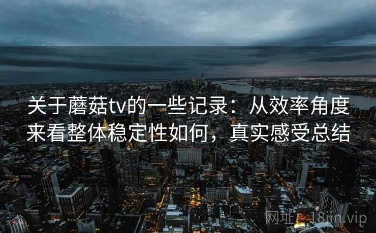 关于蘑菇tv的一些记录：从效率角度来看整体稳定性如何，真实感受总结