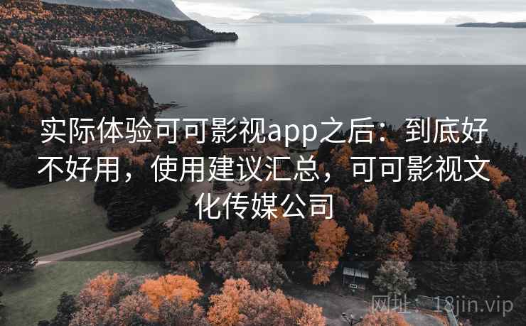 实际体验可可影视app之后：到底好不好用，使用建议汇总，可可影视文化传媒公司