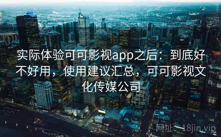 实际体验可可影视app之后：到底好不好用，使用建议汇总，可可影视文化传媒公司