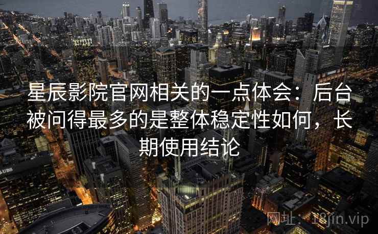 星辰影院官网相关的一点体会：后台被问得最多的是整体稳定性如何，长期使用结论