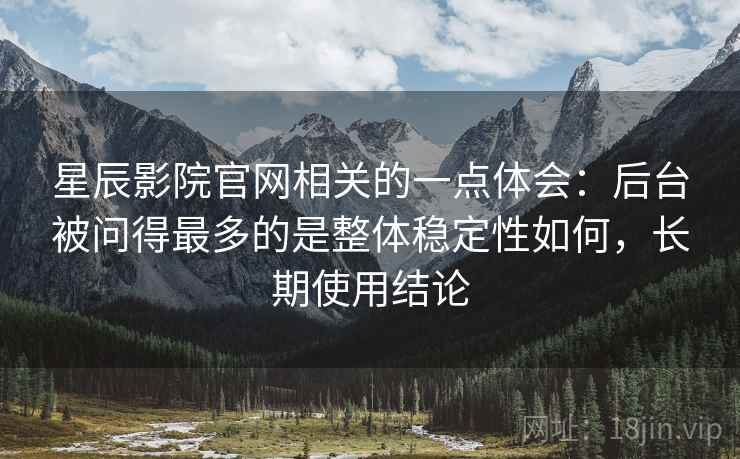 星辰影院官网相关的一点体会：后台被问得最多的是整体稳定性如何，长期使用结论
