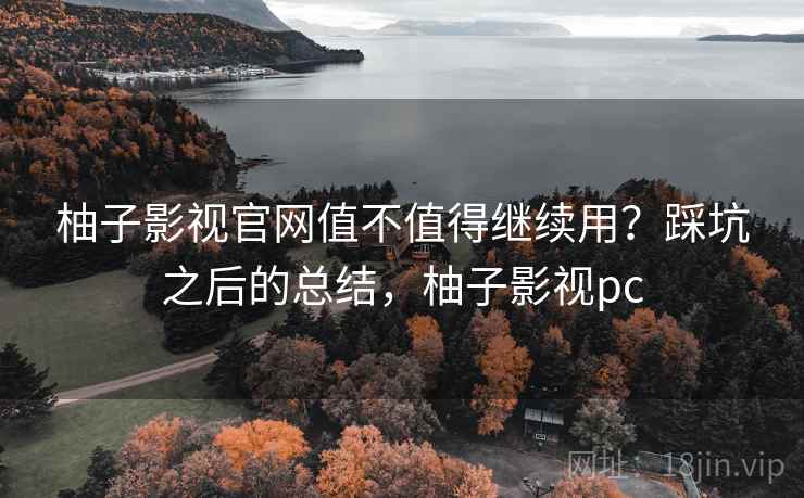 柚子影视官网值不值得继续用？踩坑之后的总结，柚子影视pc