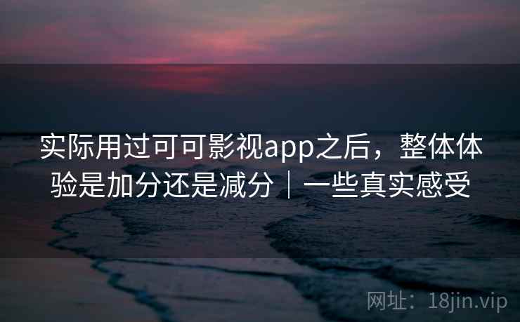 实际用过可可影视app之后，整体体验是加分还是减分｜一些真实感受