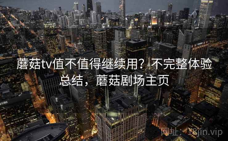 蘑菇tv值不值得继续用？不完整体验总结，蘑菇剧场主页