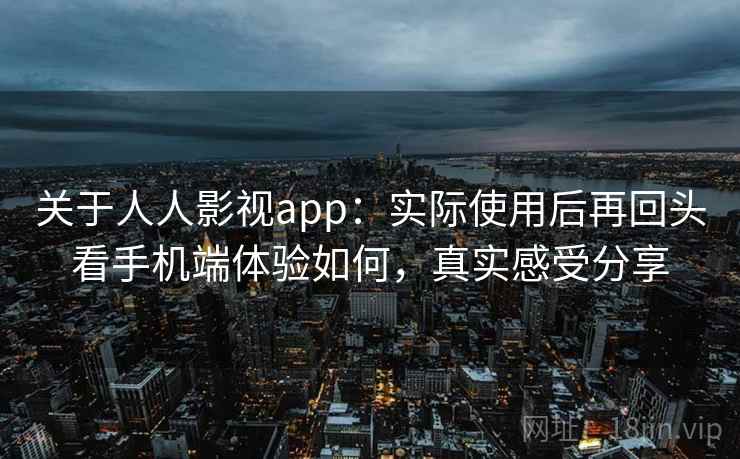 关于人人影视app：实际使用后再回头看手机端体验如何，真实感受分享
