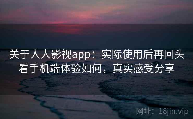 关于人人影视app：实际使用后再回头看手机端体验如何，真实感受分享