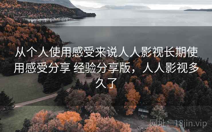 从个人使用感受来说人人影视长期使用感受分享 经验分享版，人人影视多久了