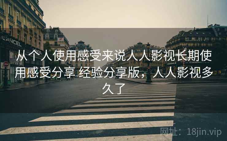 从个人使用感受来说人人影视长期使用感受分享 经验分享版，人人影视多久了