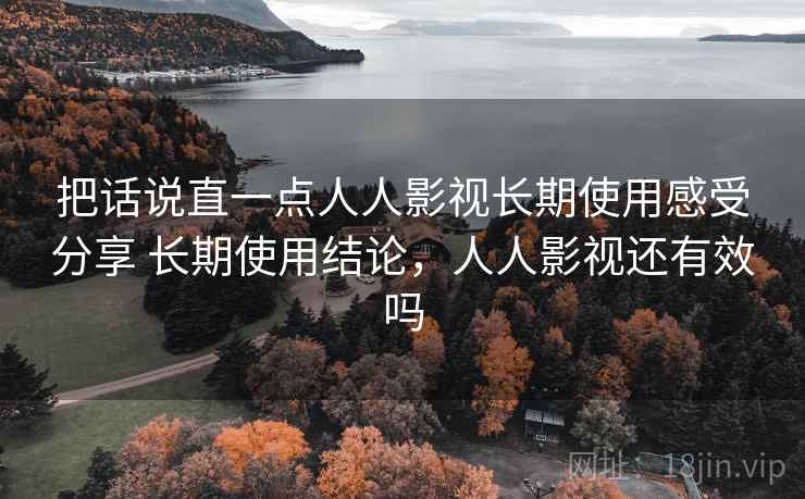 把话说直一点人人影视长期使用感受分享 长期使用结论，人人影视还有效吗