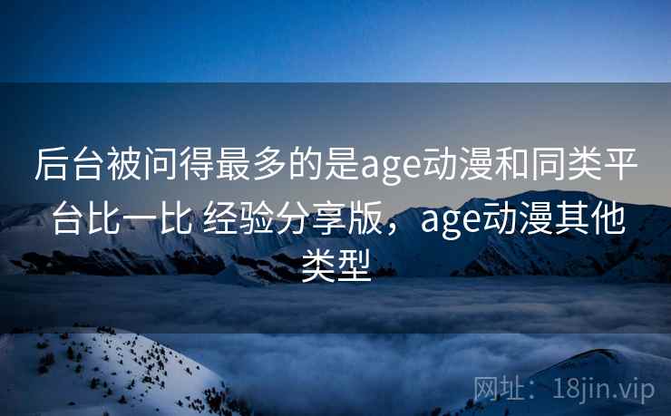 后台被问得最多的是age动漫和同类平台比一比 经验分享版，age动漫其他类型