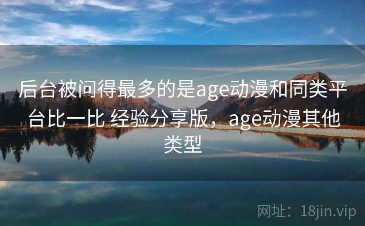 后台被问得最多的是age动漫和同类平台比一比 经验分享版，age动漫其他类型