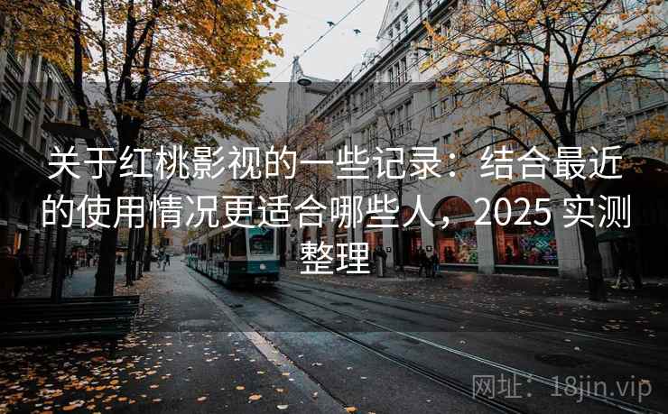 关于红桃影视的一些记录：结合最近的使用情况更适合哪些人，2025 实测整理