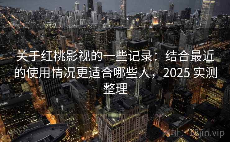 关于红桃影视的一些记录：结合最近的使用情况更适合哪些人，2025 实测整理