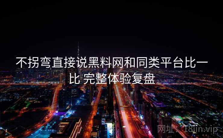 不拐弯直接说黑料网和同类平台比一比 完整体验复盘