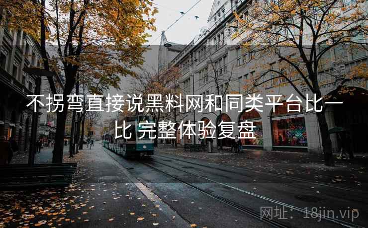 不拐弯直接说黑料网和同类平台比一比 完整体验复盘