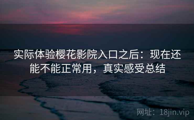 实际体验樱花影院入口之后：现在还能不能正常用，真实感受总结