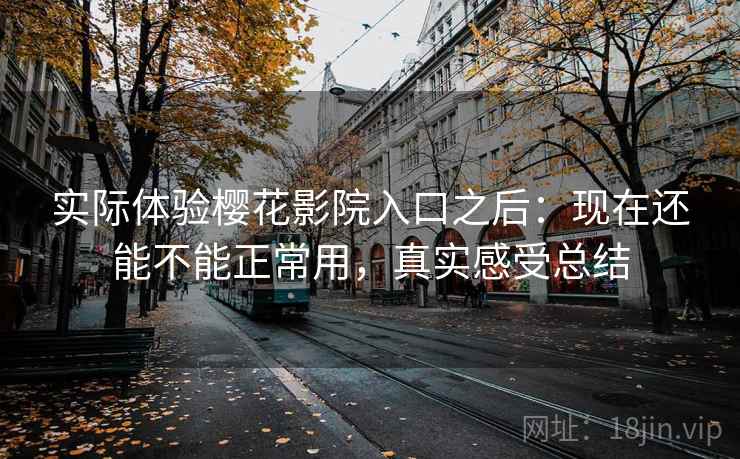 实际体验樱花影院入口之后：现在还能不能正常用，真实感受总结