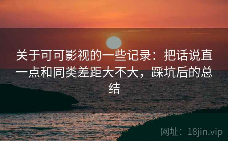 关于可可影视的一些记录:把话说直一点和同类差距大不大,踩坑后的总结 关于可可影视的一些记录:把话说直一点和同类差距大不大,踩坑后的总结