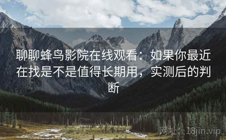聊聊蜂鸟影院在线观看：如果你最近在找是不是值得长期用，实测后的判断