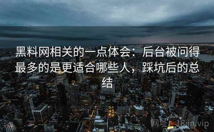 黑料网相关的一点体会：后台被问得最多的是更适合哪些人，踩坑后的总结