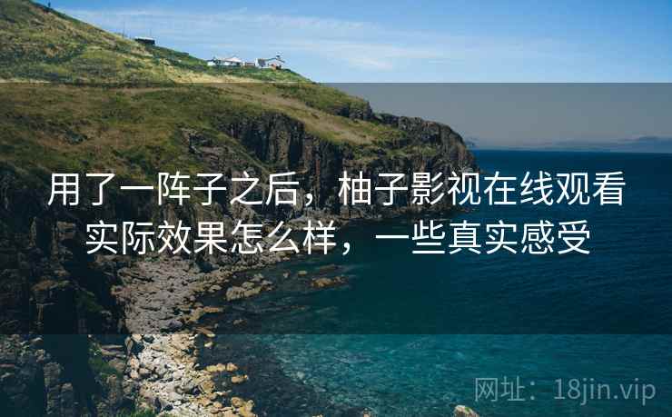 用了一阵子之后，柚子影视在线观看实际效果怎么样，一些真实感受