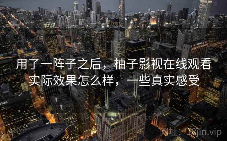 用了一阵子之后，柚子影视在线观看实际效果怎么样，一些真实感受