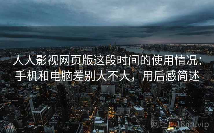 人人影视网页版这段时间的使用情况：手机和电脑差别大不大，用后感简述
