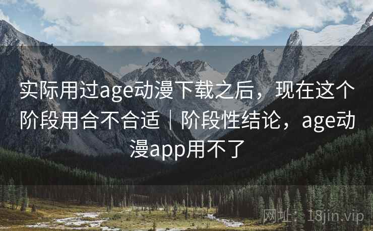 实际用过age动漫下载之后，现在这个阶段用合不合适｜阶段性结论，age动漫app用不了