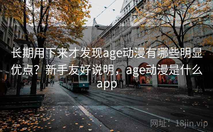长期用下来才发现age动漫有哪些明显优点？新手友好说明，age动漫是什么app