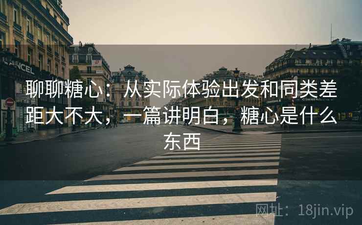 聊聊糖心：从实际体验出发和同类差距大不大，一篇讲明白，糖心是什么东西