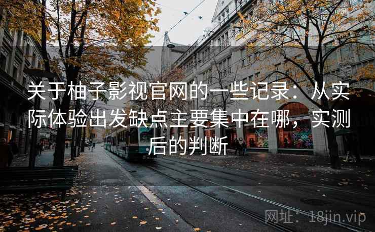关于柚子影视官网的一些记录：从实际体验出发缺点主要集中在哪，实测后的判断