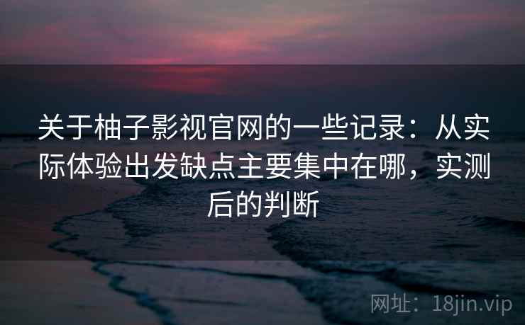 关于柚子影视官网的一些记录：从实际体验出发缺点主要集中在哪，实测后的判断