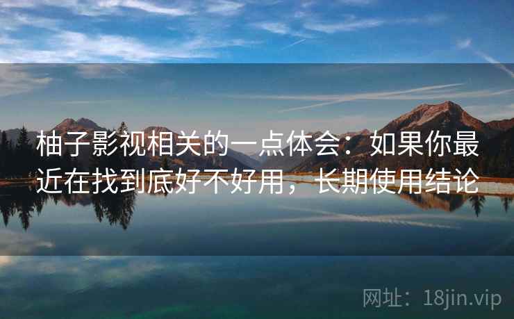 柚子影视相关的一点体会：如果你最近在找到底好不好用，长期使用结论
