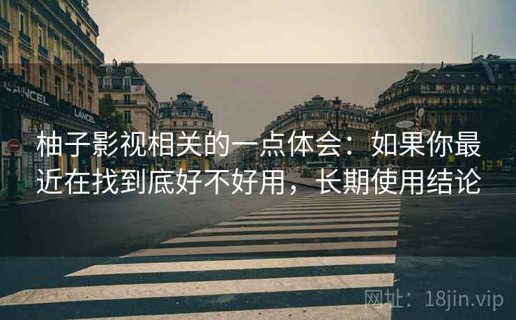 柚子影视相关的一点体会：如果你最近在找到底好不好用，长期使用结论