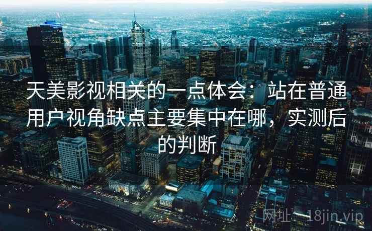 天美影视相关的一点体会：站在普通用户视角缺点主要集中在哪，实测后的判断
