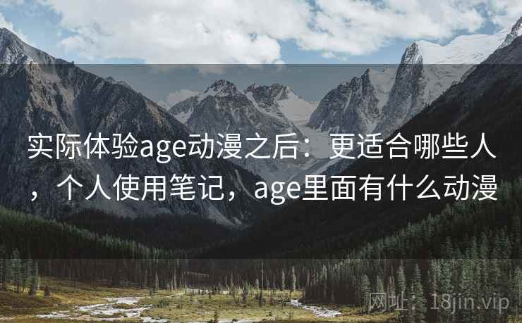 实际体验age动漫之后：更适合哪些人，个人使用笔记，age里面有什么动漫