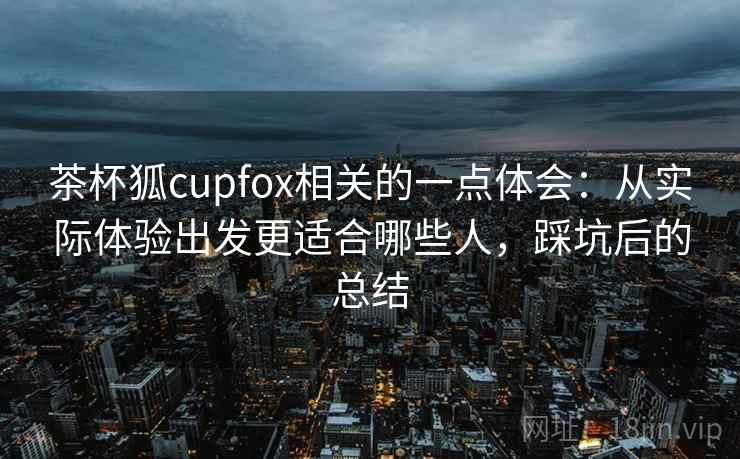 茶杯狐cupfox相关的一点体会：从实际体验出发更适合哪些人，踩坑后的总结
