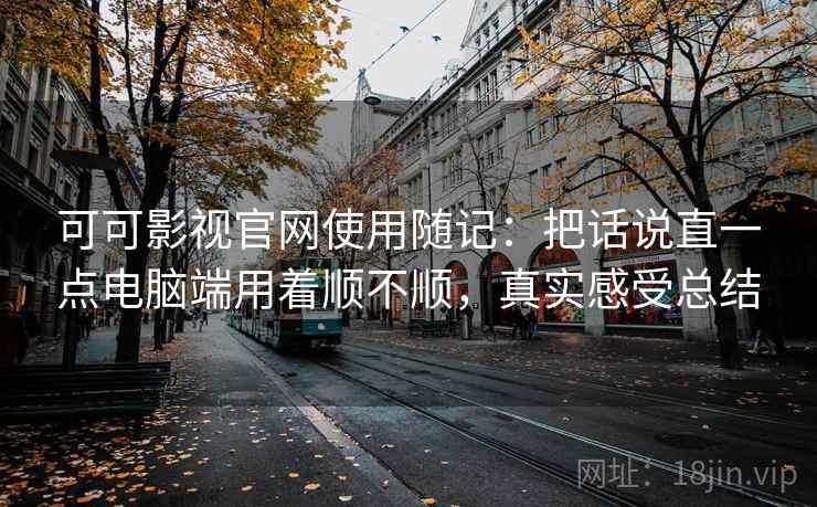 可可影视官网使用随记：把话说直一点电脑端用着顺不顺，真实感受总结