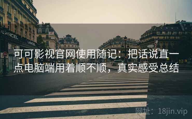 可可影视官网使用随记：把话说直一点电脑端用着顺不顺，真实感受总结