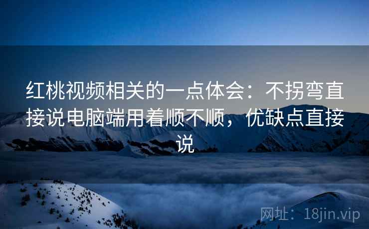 红桃视频相关的一点体会：不拐弯直接说电脑端用着顺不顺，优缺点直接说