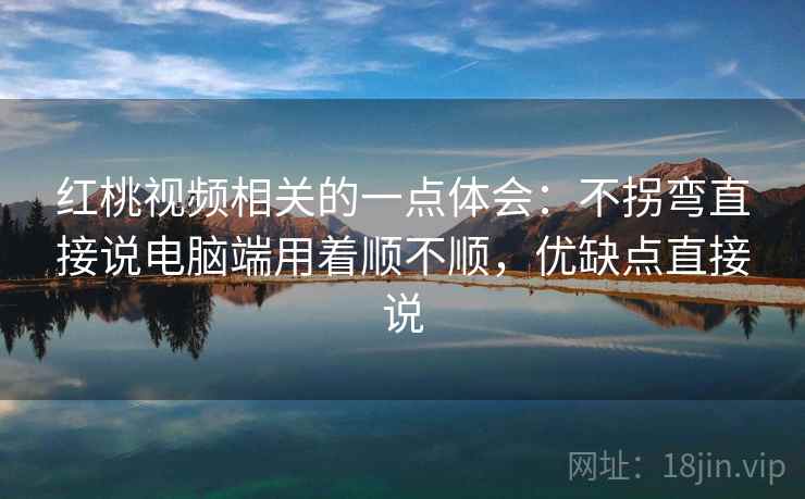红桃视频相关的一点体会：不拐弯直接说电脑端用着顺不顺，优缺点直接说