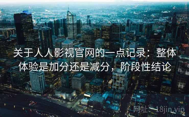 关于人人影视官网的一点记录：整体体验是加分还是减分，阶段性结论