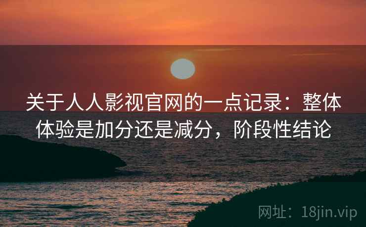 关于人人影视官网的一点记录：整体体验是加分还是减分，阶段性结论