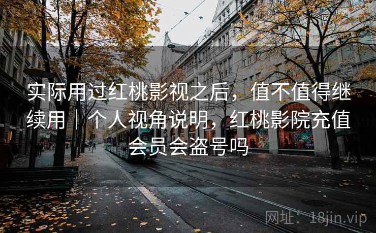 实际用过红桃影视之后，值不值得继续用｜个人视角说明，红桃影院充值会员会盗号吗